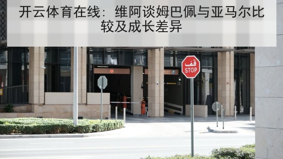 开云体育在线: 维阿谈姆巴佩与亚马尔比较及成长差异 开云体育在线: 维阿谈姆巴佩与亚马尔比较及成长差异