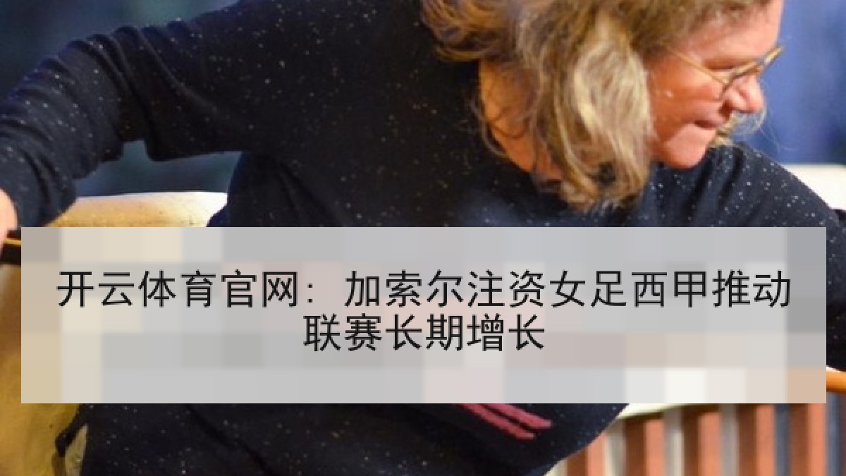 开云体育官网: 加索尔注资女足西甲推动联赛长期增长 开云体育官网: 加索尔注资女足西甲推动联赛长期增长