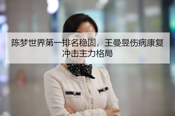 陈梦世界第一排名稳固，王曼昱伤病康复冲击主力格局