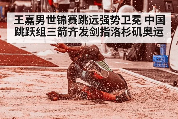 王嘉男世锦赛跳远强势卫冕 中国跳跃组三箭齐发剑指洛杉矶奥运