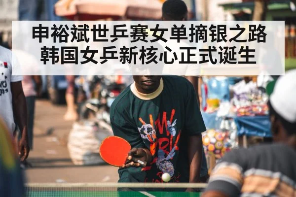 申裕斌世乒赛女单摘银之路韩国女乒新核心正式诞生