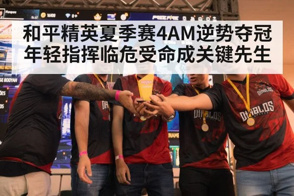 和平精英夏季赛4AM逆势夺冠 年轻指挥临危受命成关键先生