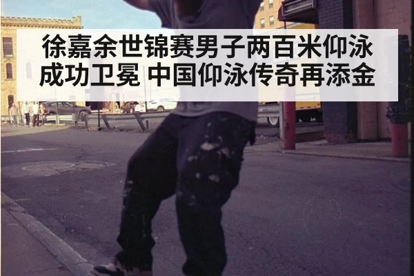 徐嘉余世锦赛男子两百米仰泳成功卫冕 中国仰泳传奇再添金