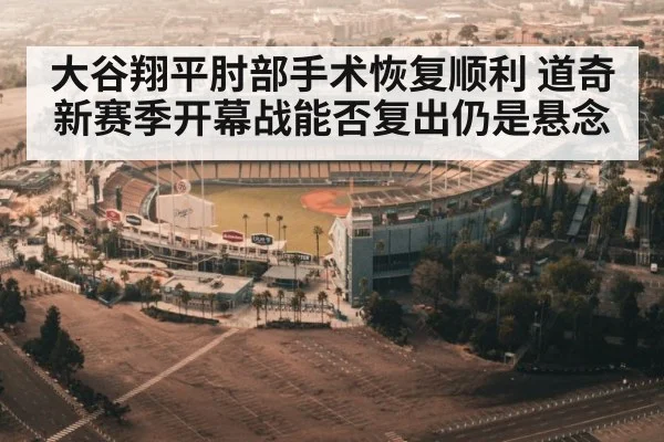大谷翔平肘部手术恢复顺利 道奇新赛季开幕战能否复出仍是悬念