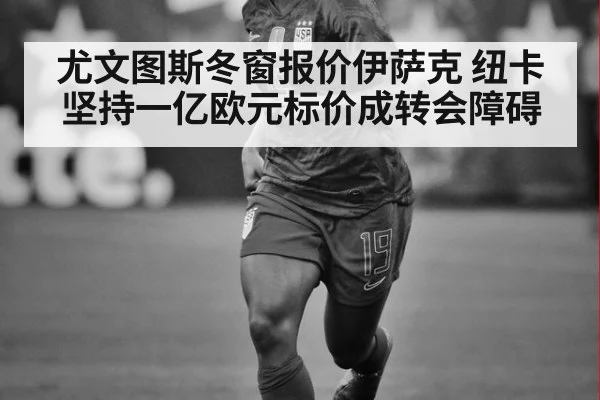 尤文图斯冬窗报价伊萨克 纽卡坚持一亿欧元标价成转会障碍