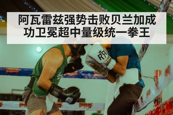 阿瓦雷兹强势击败贝兰加成功卫冕超中量级统一拳王