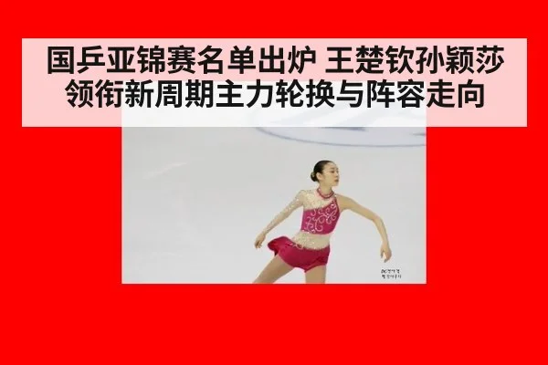 国乒亚锦赛名单出炉 王楚钦孙颖莎领衔新周期主力轮换与阵容走向