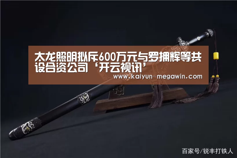 太龙照明拟斥600万元与罗拥辉等共设合资